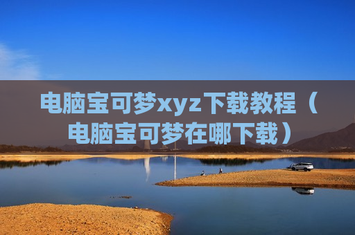 电脑宝可梦xyz下载教程（电脑宝可梦在哪下载）