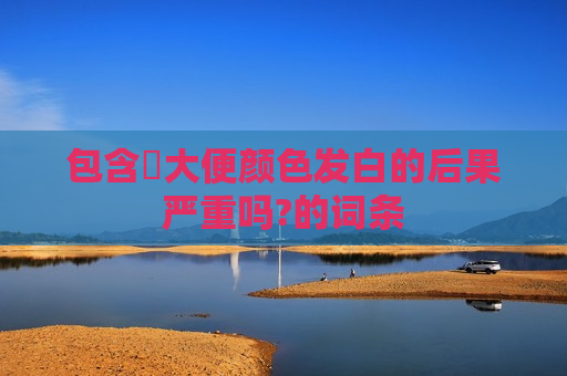 包含​大便颜色发白的后果严重吗?的词条