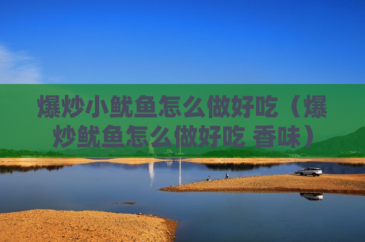 爆炒小鱿鱼怎么做好吃（爆炒鱿鱼怎么做好吃 香味）