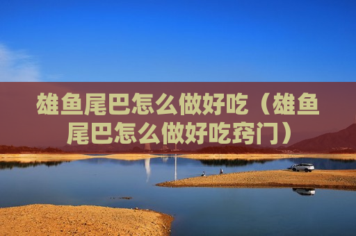 雄鱼尾巴怎么做好吃（雄鱼尾巴怎么做好吃窍门）
