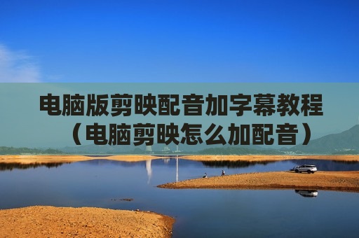 电脑版剪映配音加字幕教程（电脑剪映怎么加配音）