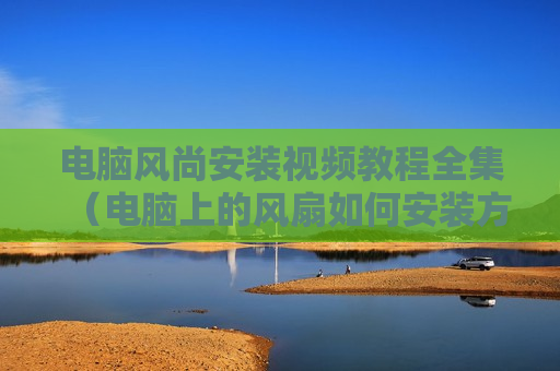电脑风尚安装视频教程全集（电脑上的风扇如何安装方法）