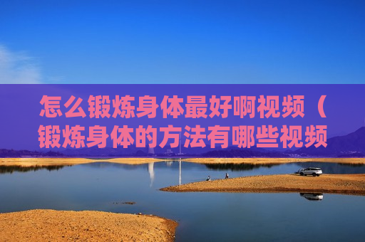 怎么锻炼身体最好啊视频（锻炼身体的方法有哪些视频）