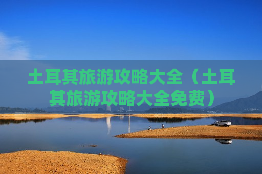 土耳其旅游攻略大全（土耳其旅游攻略大全免费）