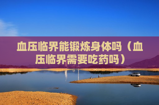 血压临界能锻炼身体吗（血压临界需要吃药吗）