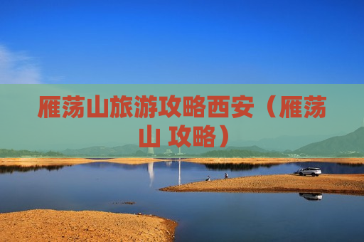雁荡山旅游攻略西安（雁荡山 攻略）