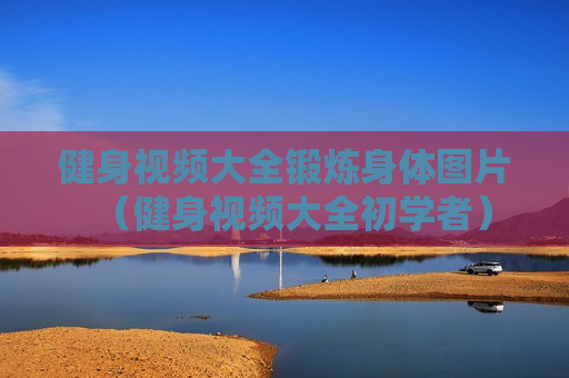 健身视频大全锻炼身体图片（健身视频大全初学者）