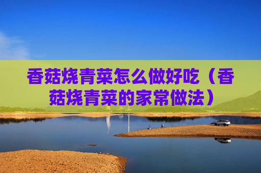 香菇烧青菜怎么做好吃（香菇烧青菜的家常做法）