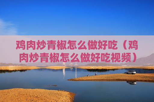 鸡肉炒青椒怎么做好吃（鸡肉炒青椒怎么做好吃视频）