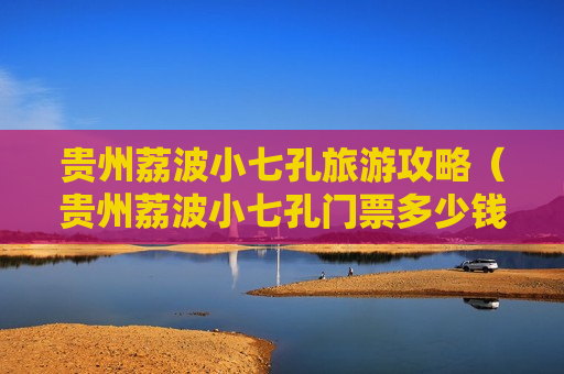 贵州荔波小七孔旅游攻略（贵州荔波小七孔门票多少钱一张）