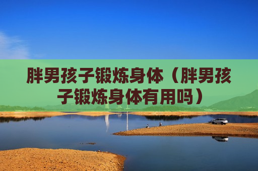 胖男孩子锻炼身体（胖男孩子锻炼身体有用吗）
