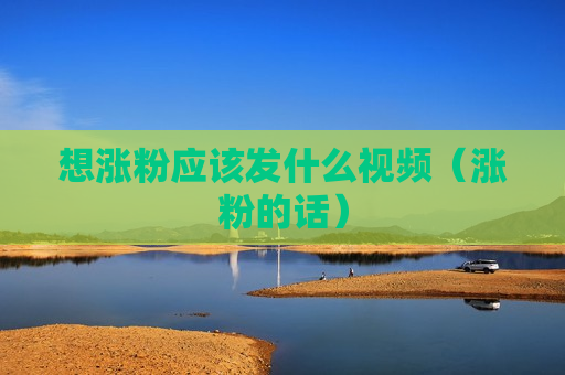 想涨粉应该发什么视频（涨粉的话）