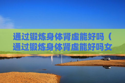 通过锻炼身体肾虚能好吗（通过锻炼身体肾虚能好吗女）