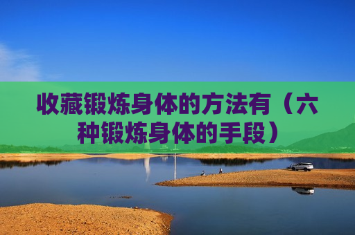 收藏锻炼身体的方法有（六种锻炼身体的手段）