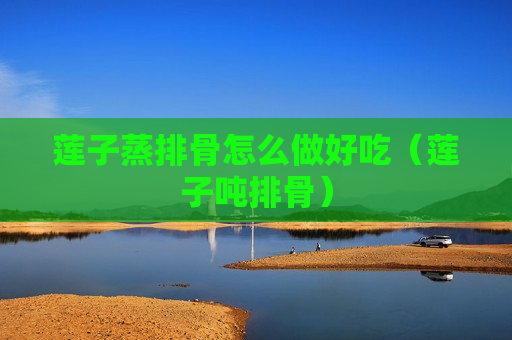 莲子蒸排骨怎么做好吃（莲子吨排骨）
