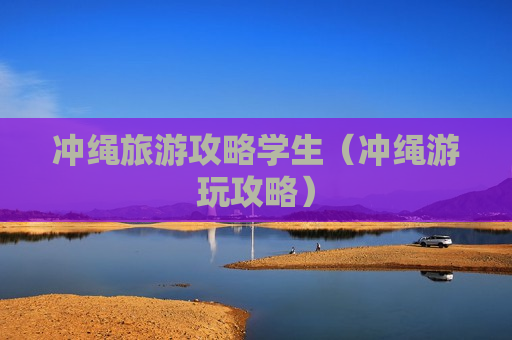 冲绳旅游攻略学生（冲绳游玩攻略）