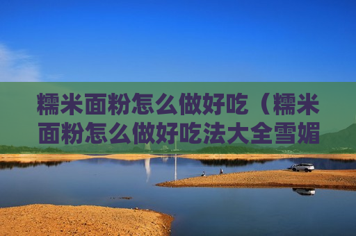 糯米面粉怎么做好吃（糯米面粉怎么做好吃法大全雪媚娘）