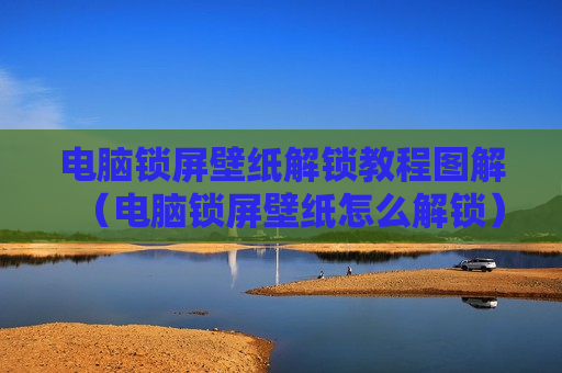电脑锁屏壁纸解锁教程图解（电脑锁屏壁纸怎么解锁）