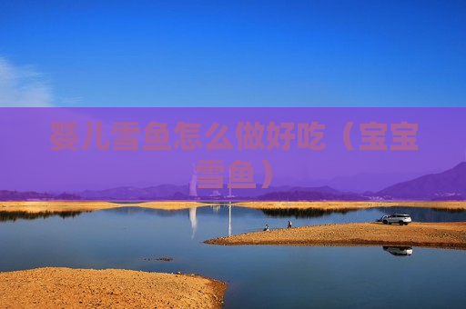 婴儿雪鱼怎么做好吃（宝宝雪鱼）