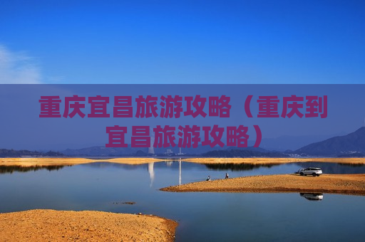 重庆宜昌旅游攻略（重庆到宜昌旅游攻略）