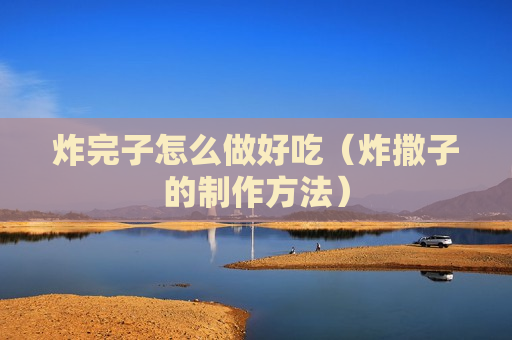 炸完子怎么做好吃（炸撒子的制作方法）