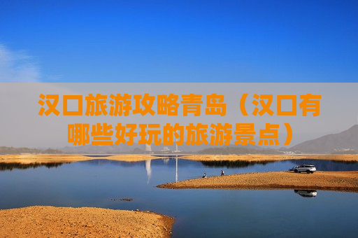 汉口旅游攻略青岛（汉口有哪些好玩的旅游景点）