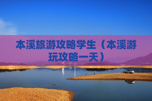 本溪旅游攻略学生（本溪游玩攻略一天）