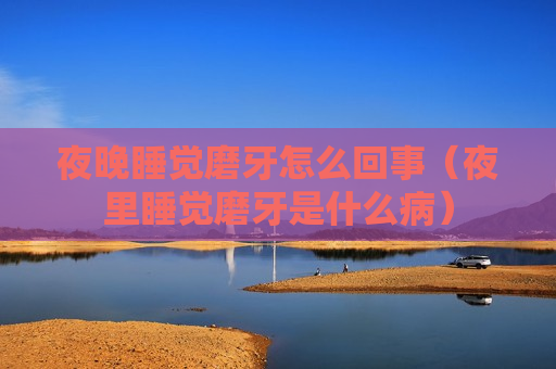 夜晚睡觉磨牙怎么回事（夜里睡觉磨牙是什么病）