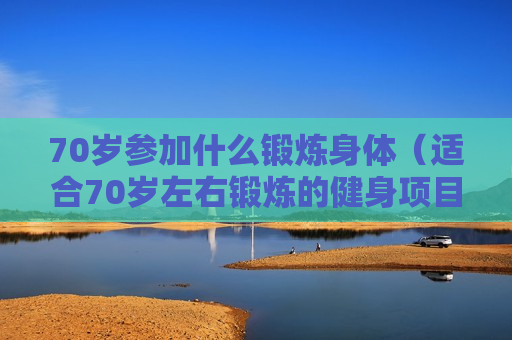 70岁参加什么锻炼身体（适合70岁左右锻炼的健身项目）