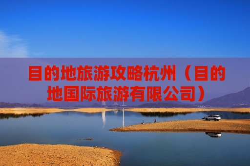 目的地旅游攻略杭州（目的地国际旅游有限公司）