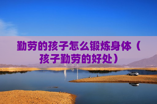 勤劳的孩子怎么锻炼身体（孩子勤劳的好处）