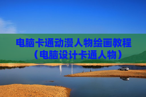 电脑卡通动漫人物绘画教程（电脑设计卡通人物）