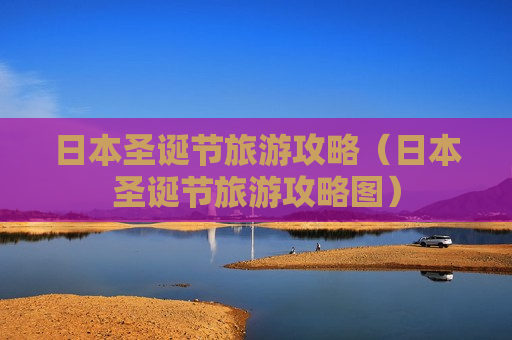 日本圣诞节旅游攻略（日本圣诞节旅游攻略图）