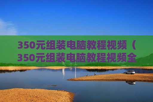350元组装电脑教程视频（350元组装电脑教程视频全集）
