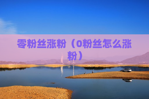 零粉丝涨粉（0粉丝怎么涨粉）