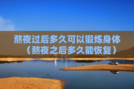 熬夜过后多久可以锻炼身体（熬夜之后多久能恢复）