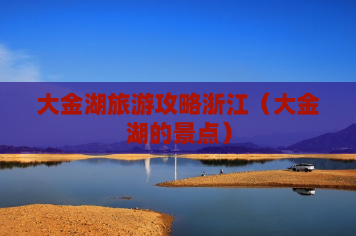 大金湖旅游攻略浙江（大金湖的景点）
