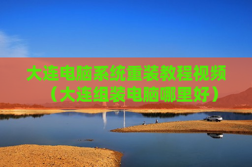 大连电脑系统重装教程视频（大连组装电脑哪里好）
