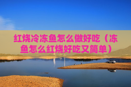 红烧冷冻鱼怎么做好吃（冻鱼怎么红烧好吃又简单）