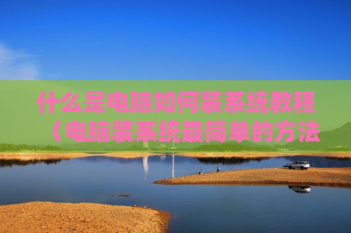 什么是电脑如何装系统教程（电脑装系统最简单的方法）