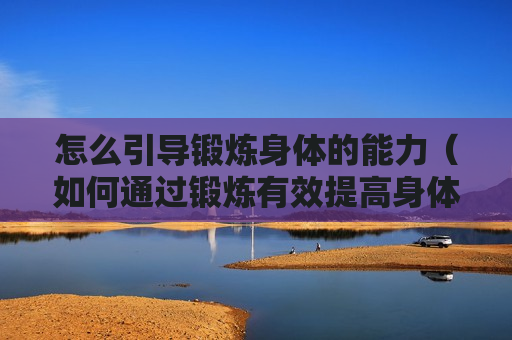 怎么引导锻炼身体的能力（如何通过锻炼有效提高身体素质）