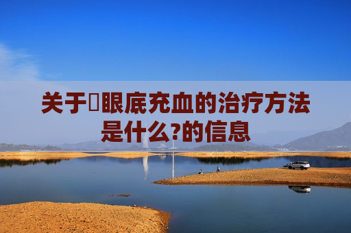 关于​眼底充血的治疗方法是什么?的信息
