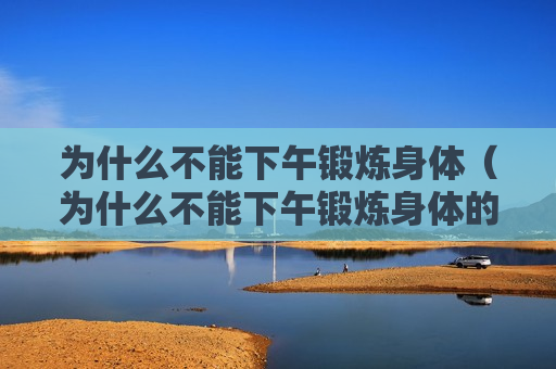 为什么不能下午锻炼身体（为什么不能下午锻炼身体的原因）