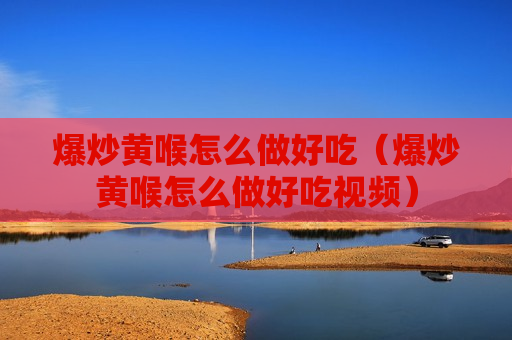 爆炒黄喉怎么做好吃（爆炒黄喉怎么做好吃视频）