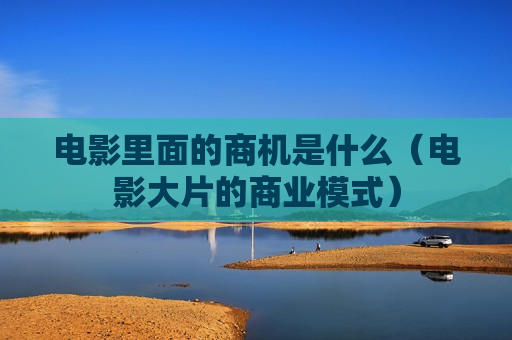 电影里面的商机是什么（电影大片的商业模式）