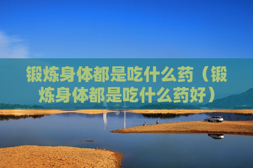 锻炼身体都是吃什么药（锻炼身体都是吃什么药好）