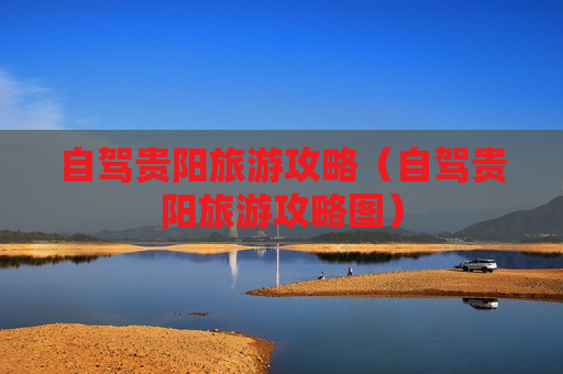 自驾贵阳旅游攻略（自驾贵阳旅游攻略图）