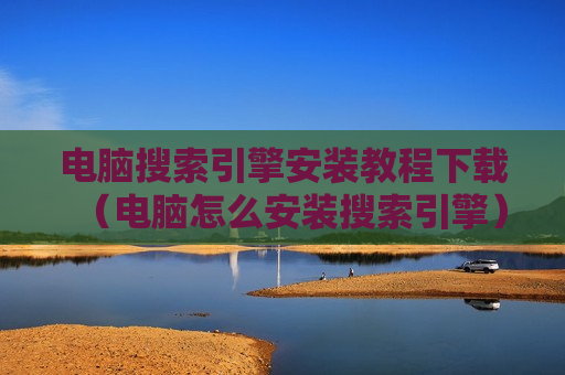 电脑搜索引擎安装教程下载（电脑怎么安装搜索引擎）