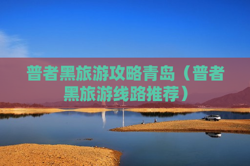 普者黑旅游攻略青岛（普者黑旅游线路推荐）