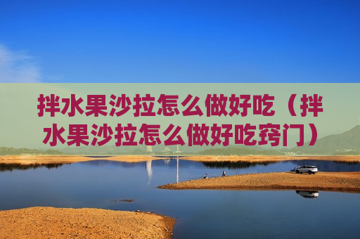 拌水果沙拉怎么做好吃（拌水果沙拉怎么做好吃窍门）